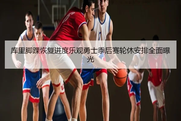 库里脚踝恢复进度乐观勇士季后赛轮休安排全面曝光