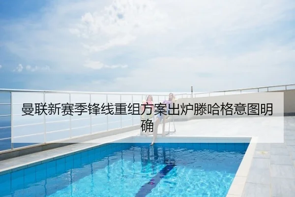 曼联新赛季锋线重组方案出炉滕哈格意图明确