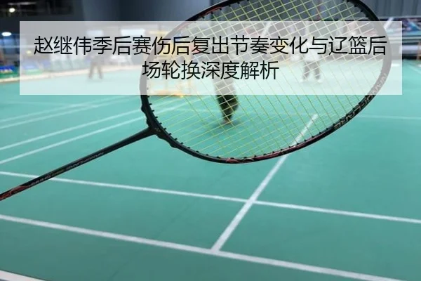 赵继伟季后赛伤后复出节奏变化与辽篮后场轮换深度解析