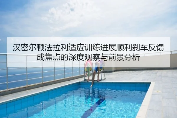 汉密尔顿法拉利适应训练进展顺利刹车反馈成焦点的深度观察与前景分析