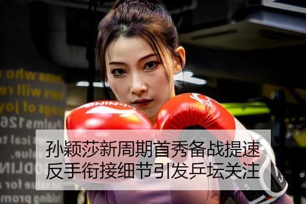 孙颖莎新周期首秀备战提速 反手衔接细节引发乒坛关注