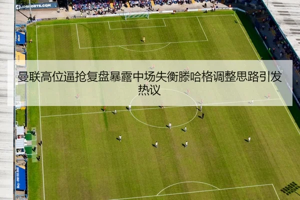 曼联高位逼抢复盘暴露中场失衡滕哈格调整思路引发热议