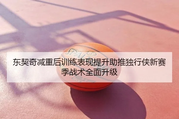 东契奇减重后训练表现提升助推独行侠新赛季战术全面升级