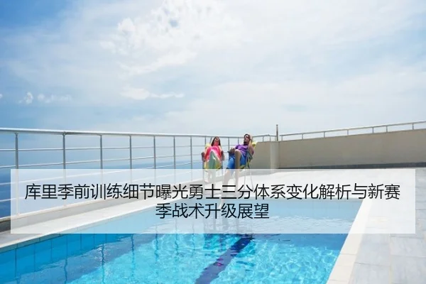 库里季前训练细节曝光勇士三分体系变化解析与新赛季战术升级展望