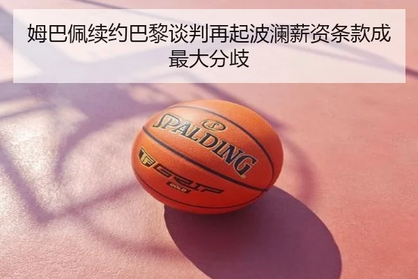 姆巴佩续约巴黎谈判再起波澜薪资条款成最大分歧
