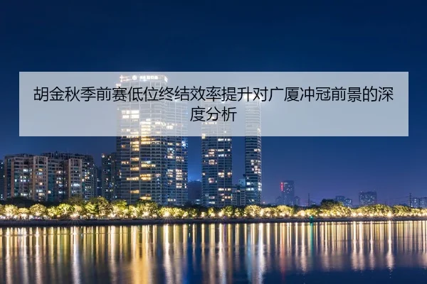 胡金秋季前赛低位终结效率提升对广厦冲冠前景的深度分析