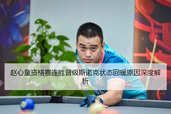 赵心童资格赛连胜晋级斯诺克状态回暖原因深度解析