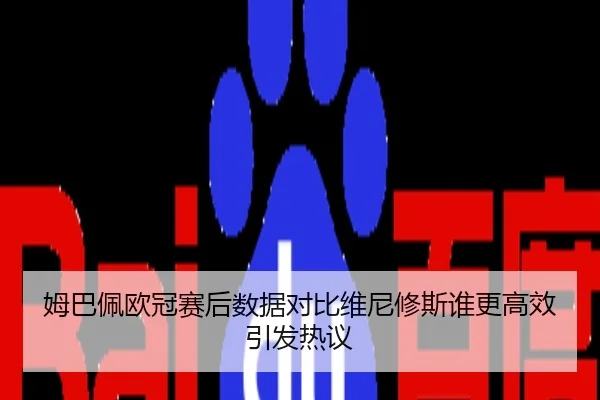 姆巴佩欧冠赛后数据对比维尼修斯谁更高效引发热议